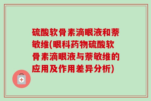 硫酸软骨素滴眼液和萘敏维(眼科药物硫酸软骨素滴眼液与萘敏维的应用及作用差异分析)