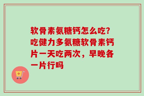 软骨素氨糖钙怎么吃？吃健力多氨糖软骨素钙片一天吃两次，早晚各一片行吗