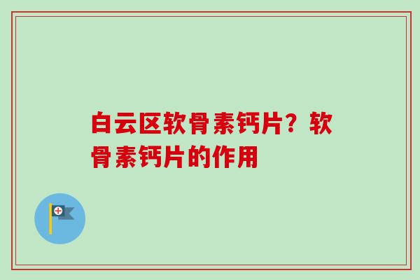 白云区软骨素钙片？软骨素钙片的作用
