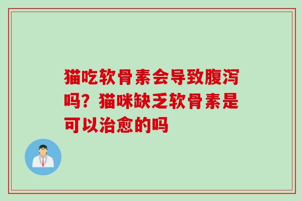 猫吃软骨素会导致腹泻吗？猫咪缺乏软骨素是可以治愈的吗