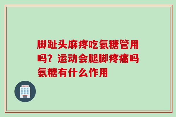 脚趾头麻疼吃氨糖管用吗？运动会腿脚疼痛吗氨糖有什么作用