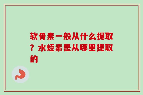 软骨素一般从什么提取？水蛭素是从哪里提取的