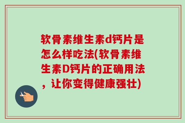 软骨素维生素d钙片是怎么样吃法(软骨素维生素D钙片的正确用法，让你变得健康强壮)