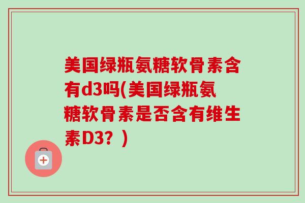 美国绿瓶氨糖软骨素含有d3吗(美国绿瓶氨糖软骨素是否含有维生素D3？)