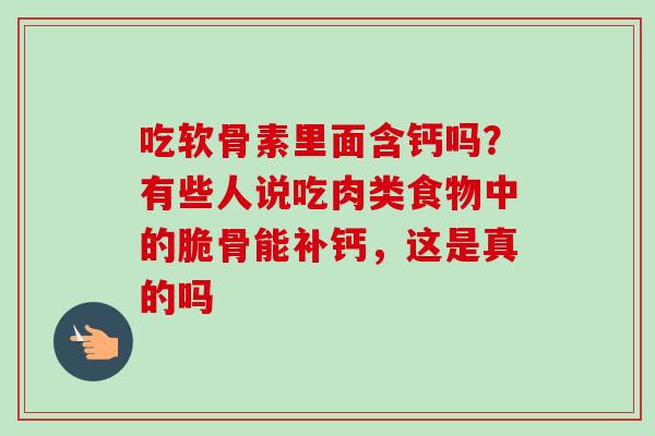 吃软骨素里面含钙吗？有些人说吃肉类食物中的脆骨能补钙，这是真的吗