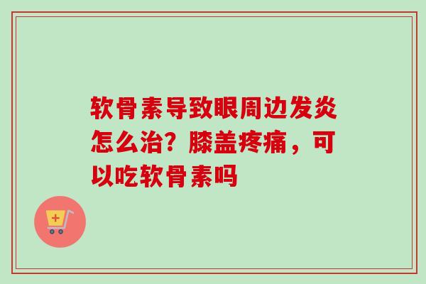 软骨素导致眼周边发炎怎么治？膝盖疼痛，可以吃软骨素吗