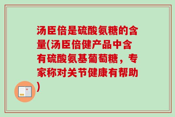 汤臣倍是硫酸氨糖的含量(汤臣倍健产品中含有硫酸氨基葡萄糖，专家称对关节健康有帮助)