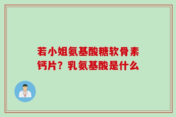 若小姐氨基酸糖软骨素钙片？乳氨基酸是什么