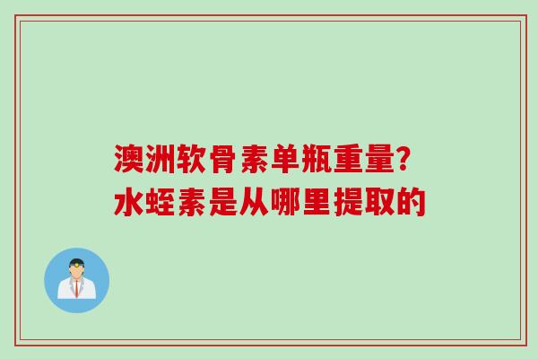 澳洲软骨素单瓶重量？水蛭素是从哪里提取的