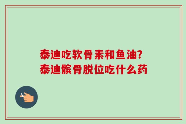 泰迪吃软骨素和鱼油？泰迪髌骨脱位吃什么药