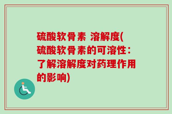 硫酸软骨素 溶解度(硫酸软骨素的可溶性：了解溶解度对药理作用的影响)