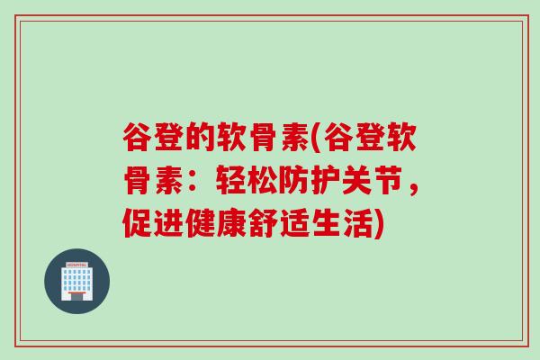谷登的软骨素(谷登软骨素：轻松防护关节，促进健康舒适生活)