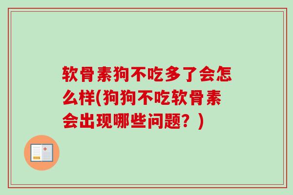 软骨素狗不吃多了会怎么样(狗狗不吃软骨素会出现哪些问题？)