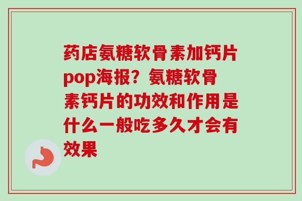 药店氨糖软骨素加钙片pop海报？氨糖软骨素钙片的功效和作用是什么一般吃多久才会有效果