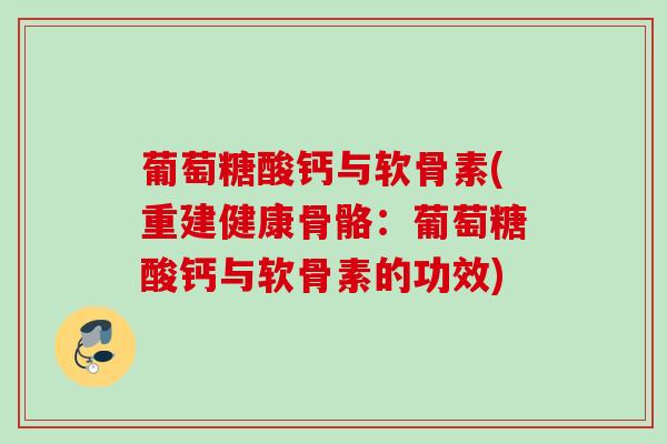 葡萄糖酸钙与软骨素(重建健康骨骼：葡萄糖酸钙与软骨素的功效)