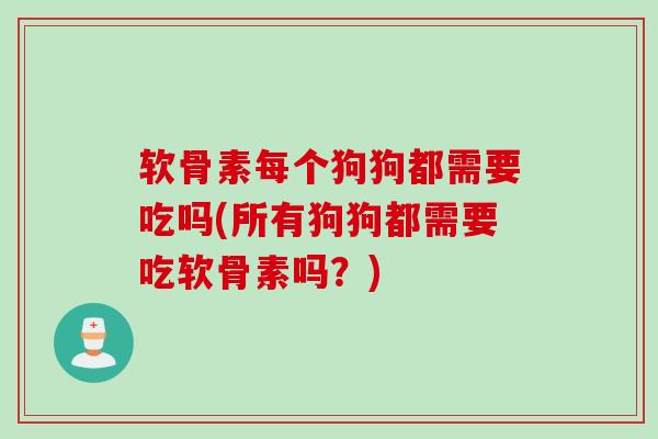 软骨素每个狗狗都需要吃吗(所有狗狗都需要吃软骨素吗？)