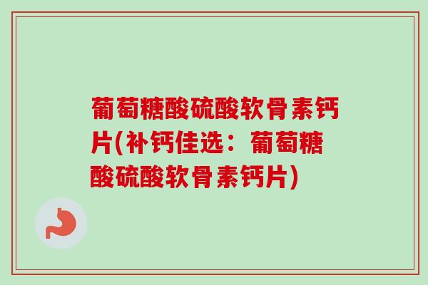 葡萄糖酸硫酸软骨素钙片(补钙佳选：葡萄糖酸硫酸软骨素钙片)