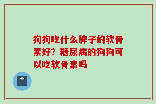 狗狗吃什么牌子的软骨素好?的狗狗可以吃软骨素吗 狗狗吃什么牌子的软骨素好?的狗狗可以吃软骨素吗