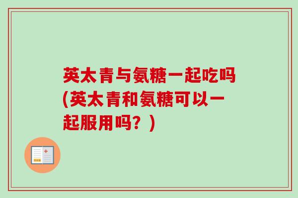 英太青与氨糖一起吃吗(英太青和氨糖可以一起服用吗？)