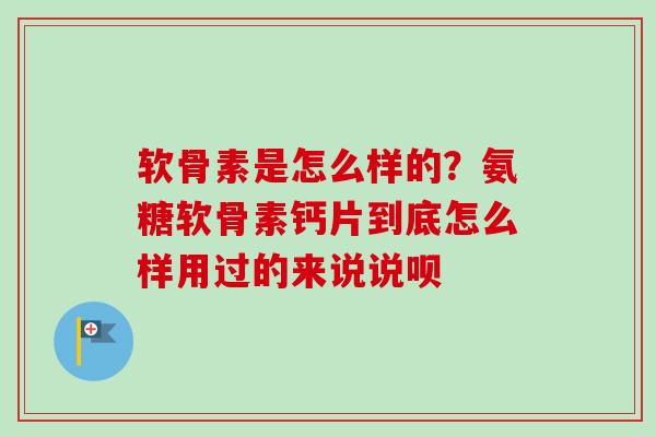 软骨素是怎么样的？氨糖软骨素钙片到底怎么样用过的来说说呗