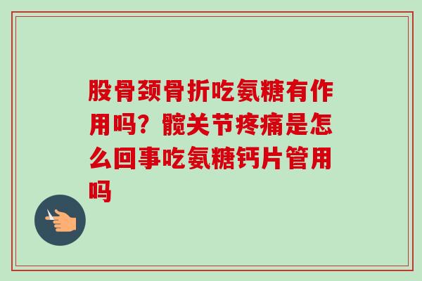 股骨颈骨折吃氨糖有作用吗？髋关节疼痛是怎么回事吃氨糖钙片管用吗