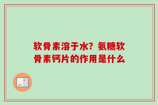 软骨素溶于水？氨糖软骨素钙片的作用是什么