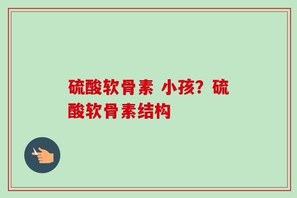 硫酸软骨素 小孩？硫酸软骨素结构