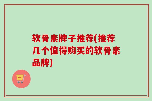 软骨素牌子推荐(推荐几个值得购买的软骨素品牌)