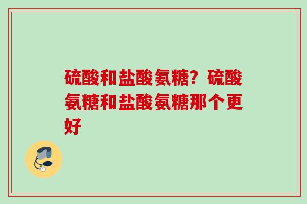 硫酸和盐酸氨糖？硫酸氨糖和盐酸氨糖那个更好
