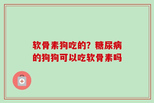 软骨素狗吃的？糖尿病的狗狗可以吃软骨素吗