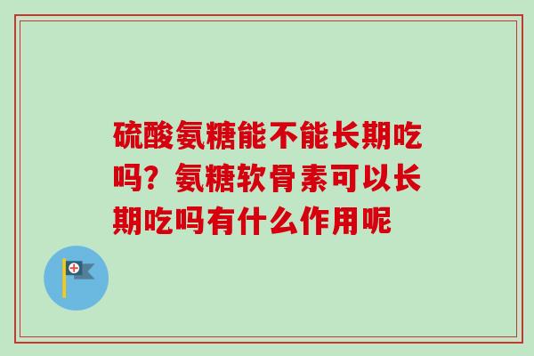 硫酸氨糖能不能长期吃吗？氨糖软骨素可以长期吃吗有什么作用呢