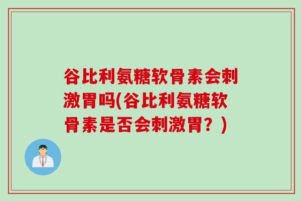 谷比利氨糖软骨素会刺激胃吗(谷比利氨糖软骨素是否会刺激胃？)