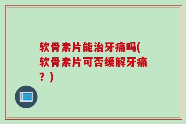 软骨素片能治牙痛吗(软骨素片可否缓解牙痛？)