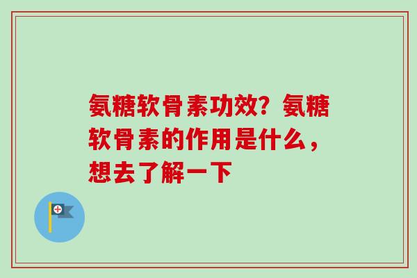 氨糖软骨素功效？氨糖软骨素的作用是什么，想去了解一下