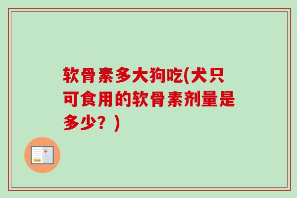 软骨素多大狗吃(犬只可食用的软骨素剂量是多少？)