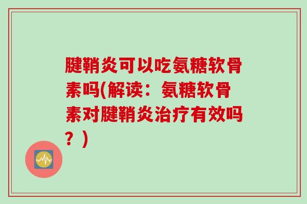 腱鞘炎可以吃氨糖软骨素吗(解读：氨糖软骨素对腱鞘炎治疗有效吗？)