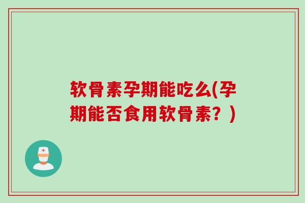 软骨素孕期能吃么(孕期能否食用软骨素？)