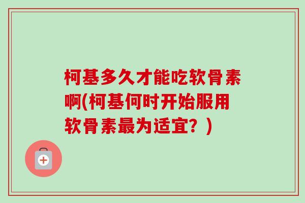 柯基多久才能吃软骨素啊(柯基何时开始服用软骨素最为适宜？)
