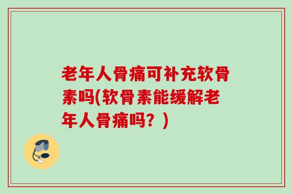 老年人骨痛可补充软骨素吗(软骨素能缓解老年人骨痛吗？)