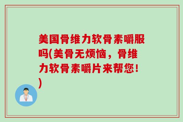 美国骨维力软骨素嚼服吗(美骨无烦恼，骨维力软骨素嚼片来帮您！)