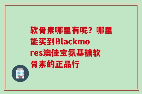软骨素哪里有呢？哪里能买到Blackmores澳佳宝氨基糖软骨素的正品行