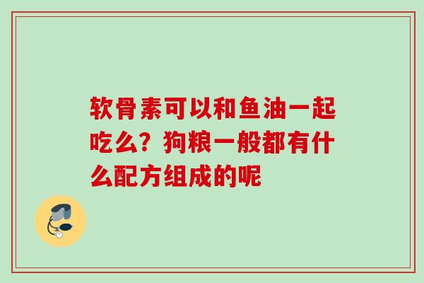 软骨素可以和鱼油一起吃么？狗粮一般都有什么配方组成的呢