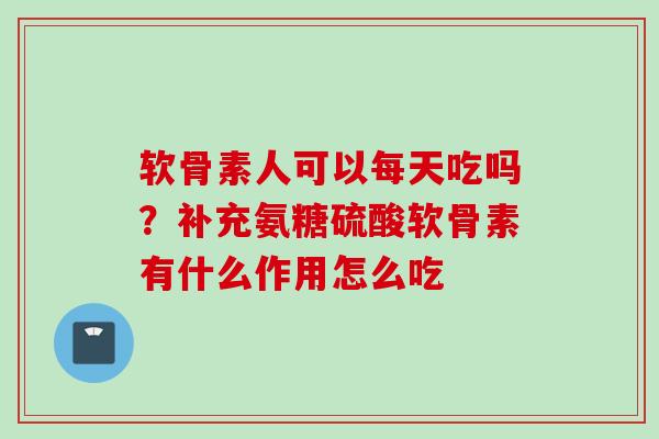 软骨素人可以每天吃吗？补充氨糖硫酸软骨素有什么作用怎么吃