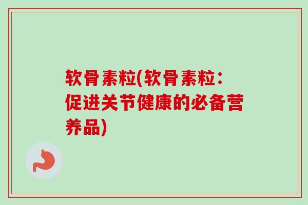 软骨素粒(软骨素粒：促进关节健康的必备营养品)