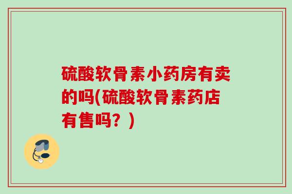 硫酸软骨素小药房有卖的吗(硫酸软骨素药店有售吗？)