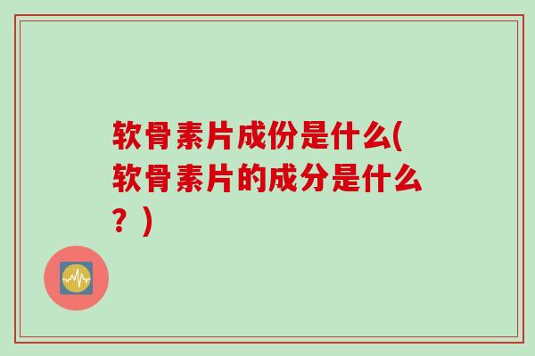 软骨素片成份是什么(软骨素片的成分是什么？)