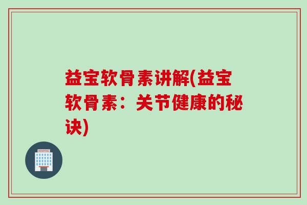 益宝软骨素讲解(益宝软骨素：关节健康的秘诀)