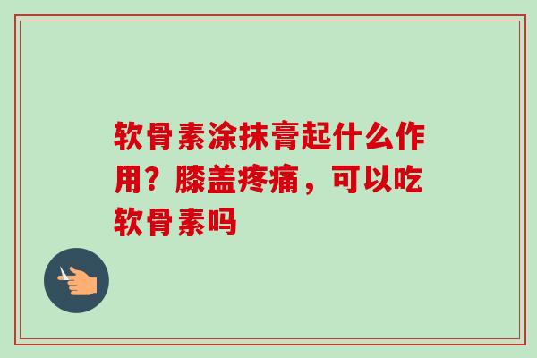软骨素涂抹膏起什么作用?膝盖,可以吃软骨素吗 软骨素涂抹膏起什么作用?膝盖,可以吃软骨素吗