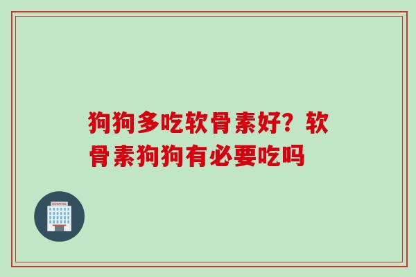 狗狗多吃软骨素好？软骨素狗狗有必要吃吗
