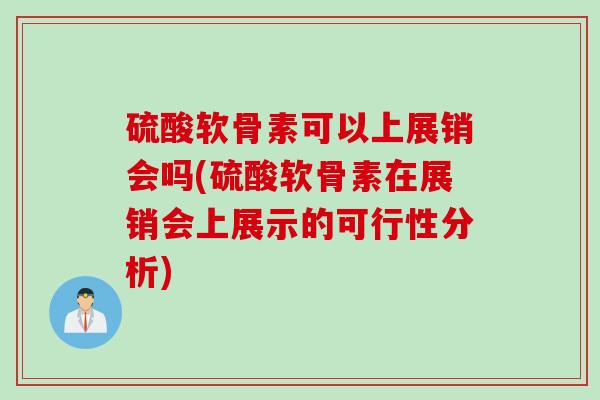 硫酸软骨素可以上展销会吗(硫酸软骨素在展销会上展示的可行性分析)